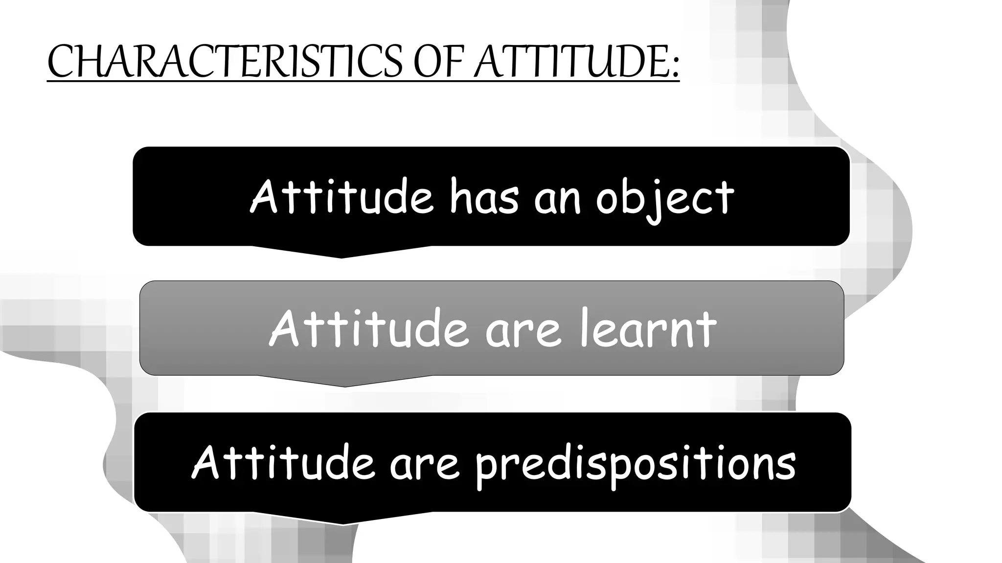 Attitude has an object
Attitude are learnt
CHARACTERISTICS OF ATTITUDE:
Attitude are predispositions
