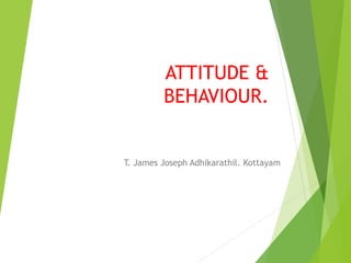 ATTITUDE &
BEHAVIOUR.
T. James Joseph Adhikarathil. Kottayam
 