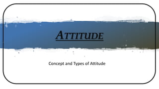 ATTITUDE
Concept and Types of Attitude
 