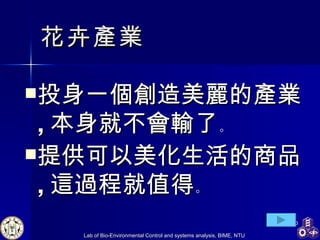 花卉產業 投身一個創造美麗的產業 , 本身就不會輸了 。 提供可以美化 生活 的商品 , 這過程就值得 。 