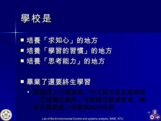學校是 培養「求知心」 的地方 培養「學習的習慣」 的地方 培養「思考能力」 的地方 畢業了還要 終生學習 要跟得上行業發展。 你可能先在 技術領域， 可能 轉往業務， 可能轉往經營管理 ， 學習目標要跟上相關領域的發展 