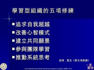 學習型組織的五項修練 追求自我超越 改善心智模式 建立共同願景 參與團隊學習 推動系統思考   彼得．聖吉《第五項修練》 