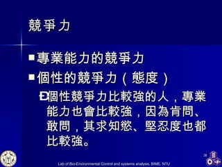 競爭力 專業能力的競爭力 個性的競爭力（態度） 個性競爭力比較強的人，專業能力也會比較強，因為肯問、敢問，其求知慾、堅忍度也都比較強。 
