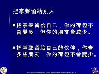 把掌聲留給別人 把掌聲留給自己，你的荷包不會變多，但你的朋友會 減 少。  把掌聲留給自己的伙伴，你會多 些 朋友，你的荷包不會變少。   