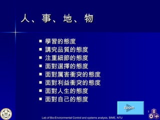 人、事、地、物 學習的態度 講究品質的態度 注重細節的態度 面對選擇的態度 面對厲害衝突的態度 面對利益衝突的態度 面對人生的態度 面對自己的態度 zoom 