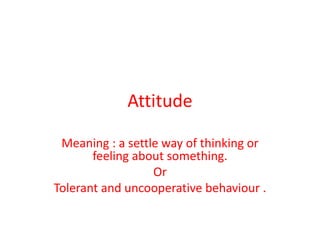 Attitude
Meaning : a settle way of thinking or
feeling about something.
Or
Tolerant and uncooperative behaviour .
 