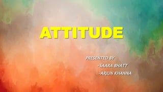 ATTITUDE
PRESENTED BY
-SAARA BHATT
-ARJUN KHANNA
 
