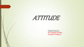 ATTITUDE
PRESENTED BY:-
Mr. Deepak Suwalka
Assistant Professor
 