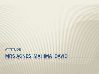 MRS AGNES MAHIMA DAVID
ATTITUDE
 
