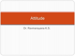 Dr. Ravinarayana K.S.
Attitude
 