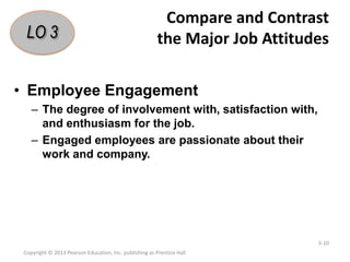 Compare and Contrast
the Major Job Attitudes
• Employee Engagement
– The degree of involvement with, satisfaction with,
and enthusiasm for the job.
– Engaged employees are passionate about their
work and company.
Copyright © 2013 Pearson Education, Inc. publishing as Prentice Hall
3-10
LO 3
 