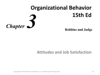 Organizational Behavior
15th Ed
Attitudes and Job Satisfaction
Copyright © 2013 Pearson Education, Inc. publishing as Prentice Hall 3-1
Robbins and Judge
Chapter 3
 