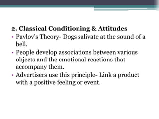 2. Classical Conditioning & Attitudes
• Pavlov’s Theory- Dogs salivate at the sound of a
bell.
• People develop associations between various
objects and the emotional reactions that
accompany them.
• Advertisers use this principle- Link a product
with a positive feeling or event.
 