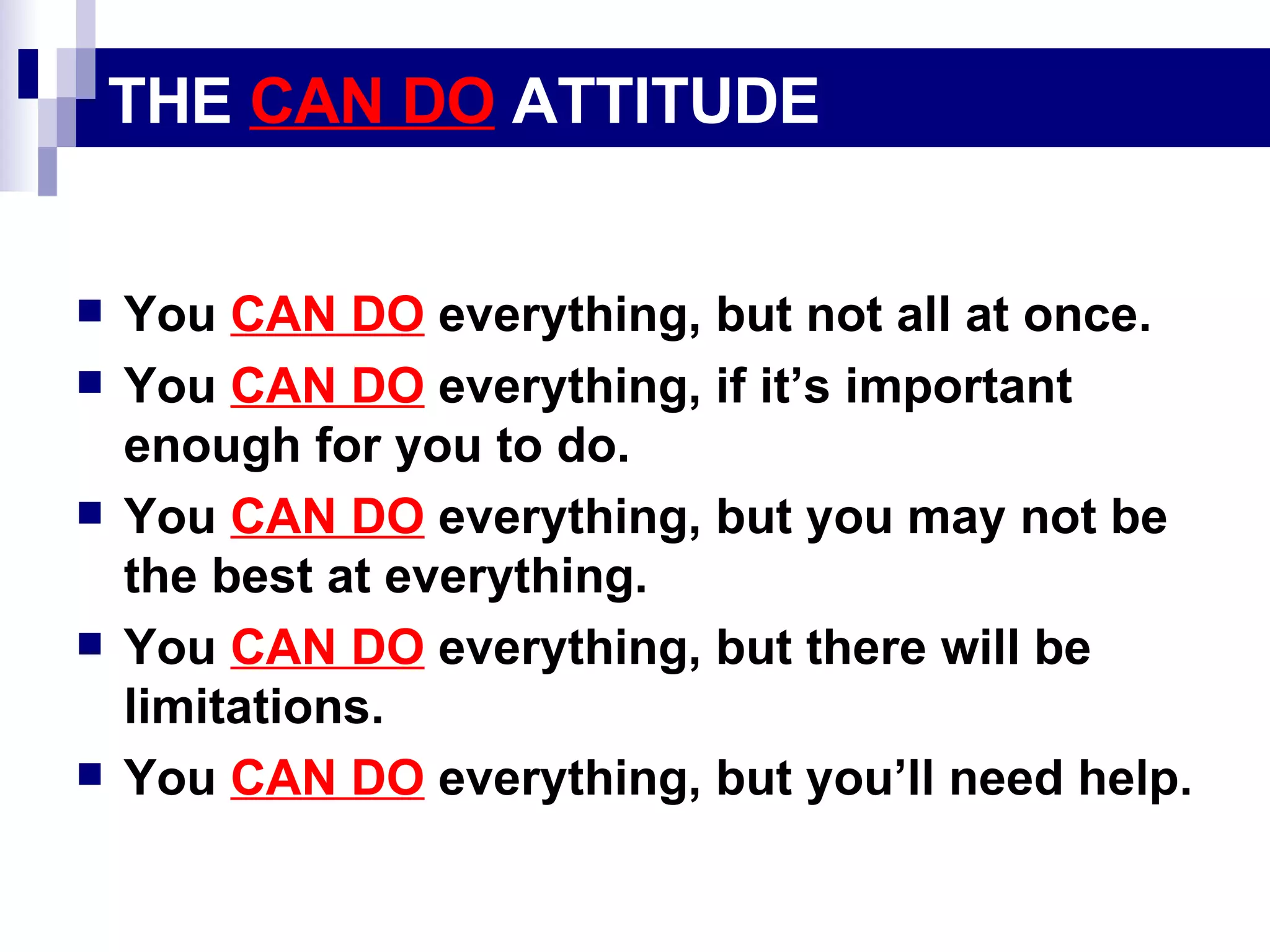 THE  CAN DO  ATTITUDE You  CAN DO  everything, but not all at once. You  CAN DO  everything, if it’s important enough for you to do. You  CAN DO  everything, but you may not be the best at everything. You  CAN DO  everything, but there will be limitations. You  CAN DO  everything, but you’ll need help. 