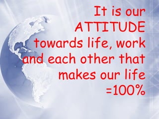 It is our ATTITUDE towards life, work and each other that makes our life =100% 