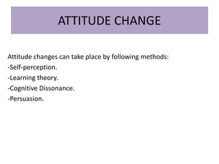 ATTITUDE CHANGE
Attitude changes can take place by following methods:
-Self-perception.
-Learning theory.
-Cognitive Dissonance.
-Persuasion.
 