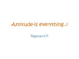 Attitude-is everything..! Rajeevan.K.P 