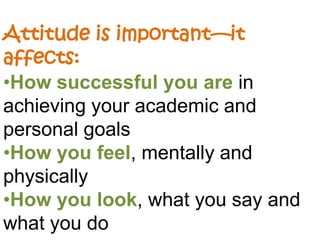Attitude is important—it affects:How successful you arein achieving your academic and personal goalsHow you feel, mentally and physically