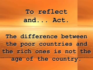 To reflect
     and... Act.

 The difference between
 the poor countries and
the rich ones is not the
  age of the country.
 