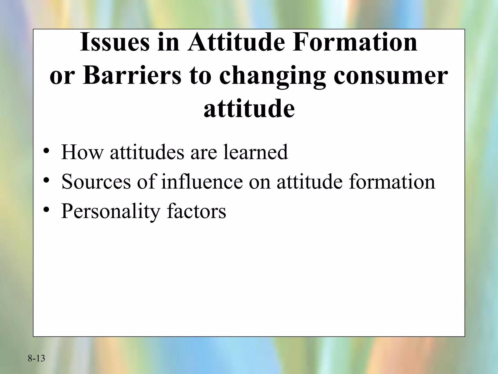 8-13
Issues in Attitude Formation
or Barriers to changing consumer
attitude
• How attitudes are learned
• Sources of influence on attitude formation
• Personality factors
 