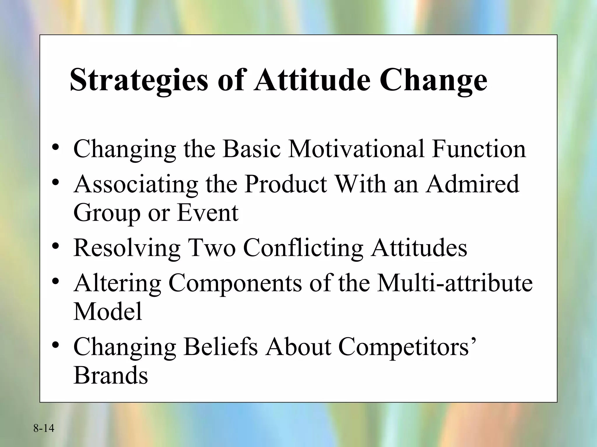 8-14
Strategies of Attitude Change
• Changing the Basic Motivational Function
• Associating the Product With an Admired
Group or Event
• Resolving Two Conflicting Attitudes
• Altering Components of the Multi-attribute
Model
• Changing Beliefs About Competitors’
Brands
 