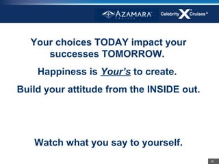 Your choices TODAY impact your
      successes TOMORROW.
    Happiness is Your’s to create.
Build your attitude from the INSIDE out.




   Watch what you say to yourself.
                                           14
 
