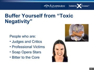 Buffer Yourself from “Toxic
Negativity”

 People who are:
 • Judges and Critics
 • Professional Victims
 • Soap Opera Stars
 • Bitter to the Core


                              16
 
