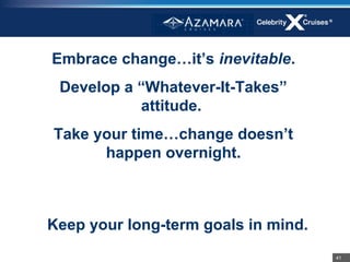 Embrace change…it’s inevitable.
 Develop a “Whatever-It-Takes”
           attitude.
Take your time…change doesn’t
      happen overnight.



Keep your long-term goals in mind.
                                     41
 