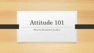 Attitude 101
What You Do and How You Do it
1
 