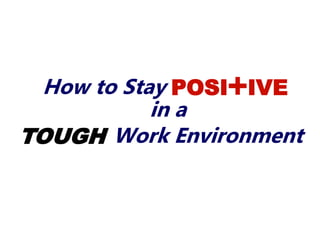 How to Stay POSI+IVE
in a
TOUGH Work Environment
 