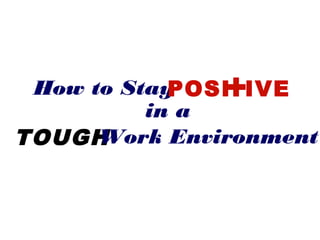 How to Stay   +
            POSI IVE
          in a
TOUGH Work Environment
 