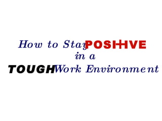 How to Stay    +
            POSI IVE
          in a
TOUGH Work Environme nt
 