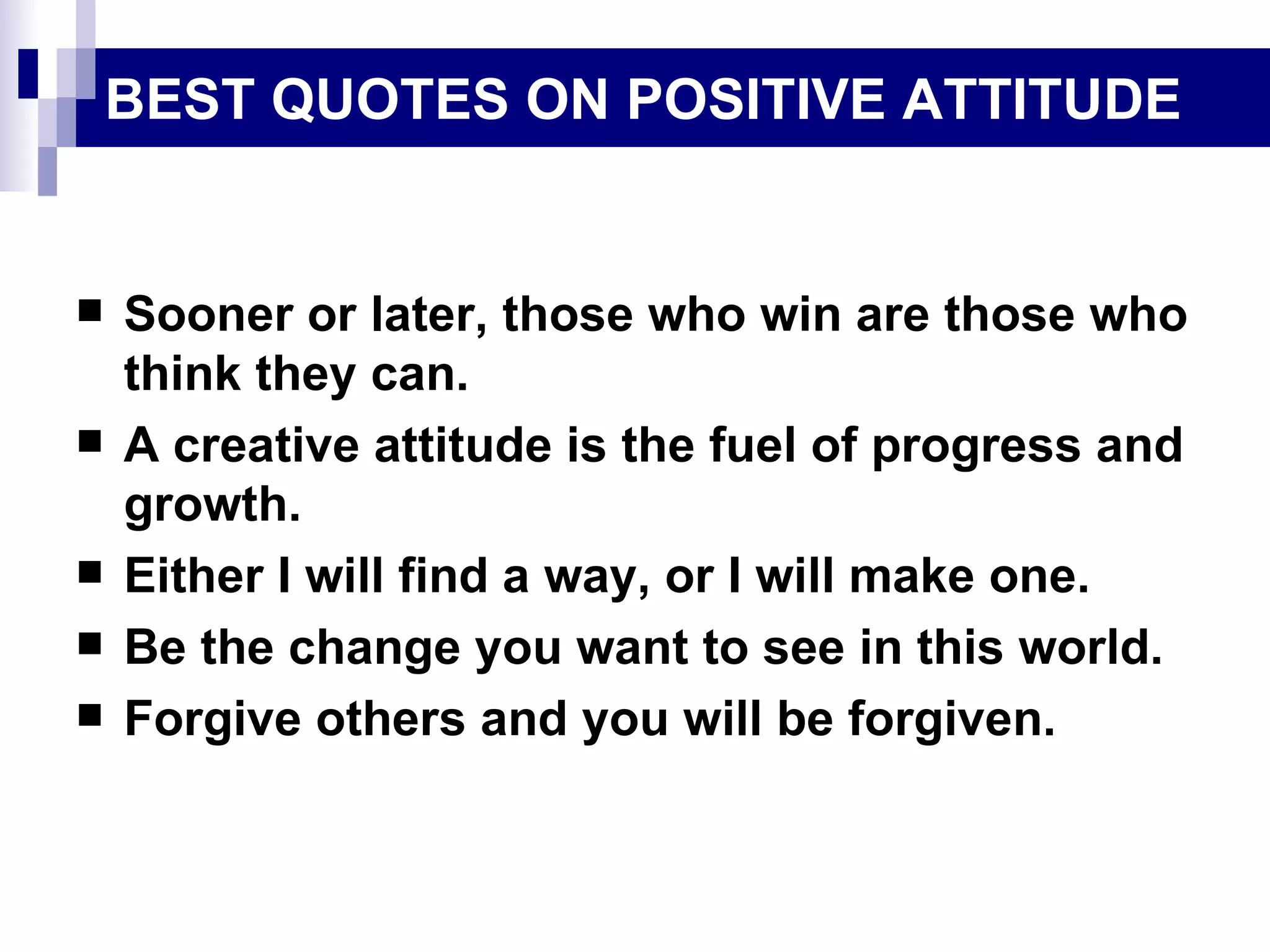 BEST QUOTES ON POSITIVE ATTITUDE Sooner or later, those who win are those who think they can. A creative attitude is the fuel of progress and growth. Either I will find a way, or I will make one. Be the change you want to see in this world. Forgive others and you will be forgiven. 