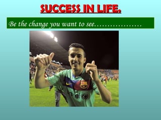 SUCCESS IN LIFE.
Be the change you want to see………………
 
