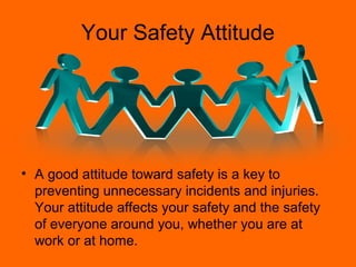 Your Safety Attitude




• A good attitude toward safety is a key to
  preventing unnecessary incidents and injuries.
  Your attitude affects your safety and the safety
  of everyone around you, whether you are at
  work or at home.
 