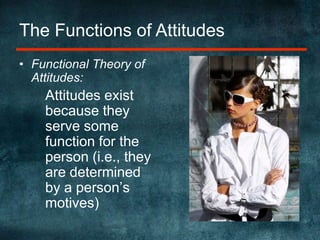 The Functions of AttitudesFunctional Theory of Attitudes:	Attitudes exist because they serve some function for the person (i.e., they are determined by a person’s motives)