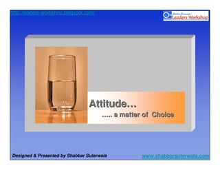 http://leaders-workshop.blogspot.com/




                                  Attitude…
                                        ….. a matter of Choice




Designed & Presented by Shabbar Suterwala           www.shabbarsuterwala.com
 