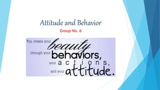 Attitude and Behavior
Group No. 6
 