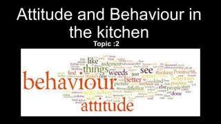 Attitude and Behaviour in
the kitchen
Topic :2
 