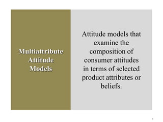 Multiattribute
Attitude
Models
Attitude models that
examine the
composition of
consumer attitudes
in terms of selected
product attributes or
beliefs.
9
 