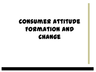 Consumer Attitude
Formation and
Change
 
