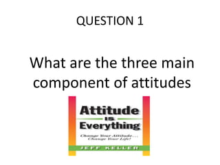 QUESTION 1
What are the three main
component of attitudes
 
