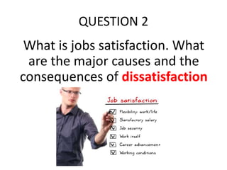 QUESTION 2
What is jobs satisfaction. What
are the major causes and the
consequences of dissatisfaction
 