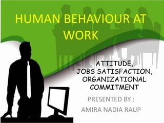 ATTITUDE,
JOBS SATISFACTION,
ORGANIZATIONAL
COMMITMENT
PRESENTED BY :
AMIRA NADIA RAUP
HUMAN BEHAVIOUR AT
WORK
 