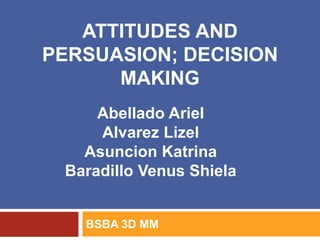 ATTITUDES AND
PERSUASION; DECISION
MAKING
BSBA 3D MM
Abellado Ariel
Alvarez Lizel
Asuncion Katrina
Baradillo Venus Shiela
 