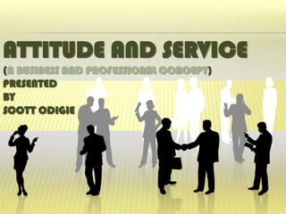 ATTITUDE AND SERVICE
(A BUSINESS AND PROFESSIONAL CONCEPT)
PRESENTED
BY
SCOTT ODIGIE
 