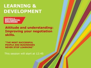 LEARNING &
DEVELOPMENT
“THE MOST SUCCESSFUL
PEOPLE AND BUSINESSES
NEVER STOP LEARNING”
This session will start at 12:45
Attitude and understanding:
Improving your negotiation
skills.
 