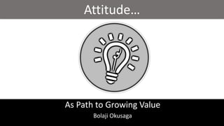 Attitude…
As Path to Growing Value
Bolaji Okusaga
 