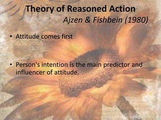Theory of Reasoned ActionAjzen & Fishbein (1980) Attitude comes first Person's intention is the main predictor and influencer of attitude.  