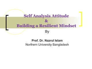 By
Prof. Dr. Nazrul Islam
Northern University Bangladesh
Self Analysis Attitude
&
Building a Resilient Mindset
 